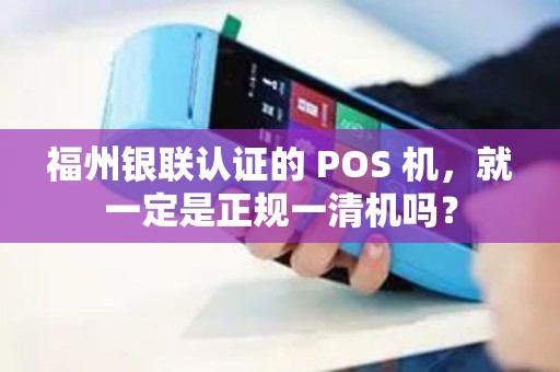 福州银联认证的 POS 机，就一定是正规一清机吗？