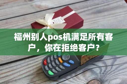 福州别人pos机满足所有客户，你在拒绝客户？