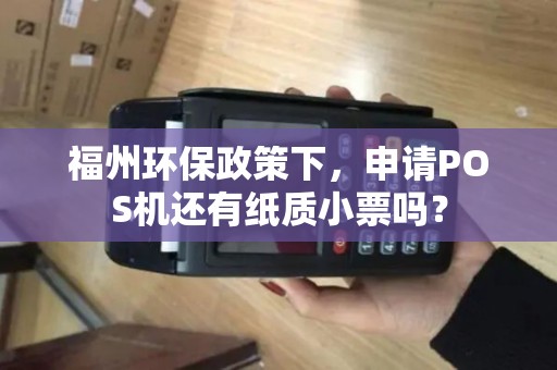 福州环保政策下，申请POS机还有纸质小票吗？