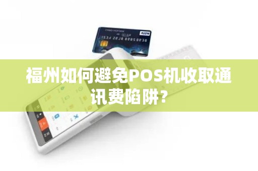 福州如何避免POS机收取通讯费陷阱？