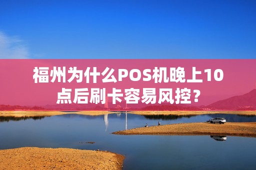 福州为什么POS机晚上10点后刷卡容易风控？