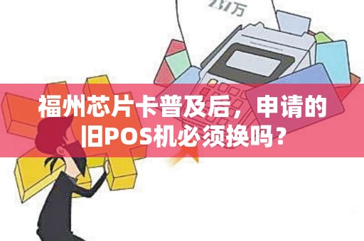 福州芯片卡普及后，申请的旧POS机必须换吗？