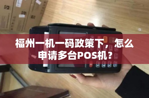 福州一机一码政策下，怎么申请多台POS机？