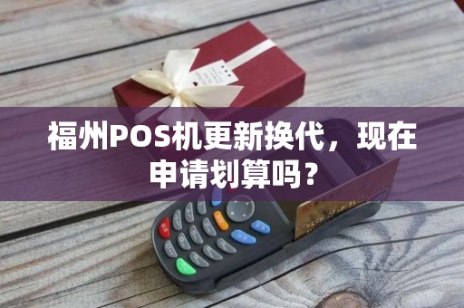 福州POS机更新换代，现在申请划算吗？
