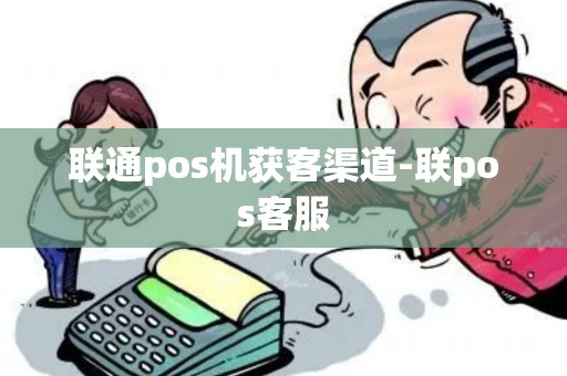 联通pos机获客渠道-联pos客服