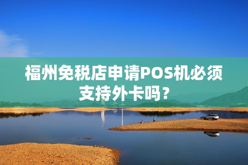 福州免税店申请POS机必须支持外卡吗？
