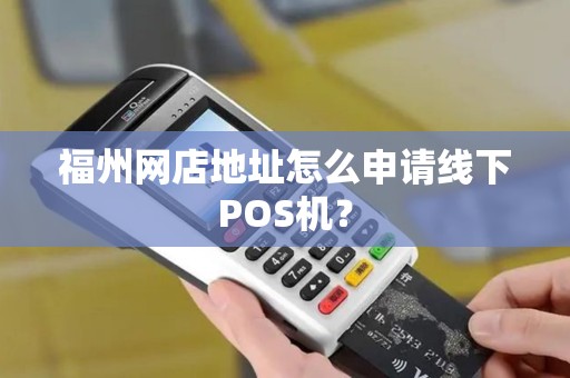 福州网店地址怎么申请线下POS机？