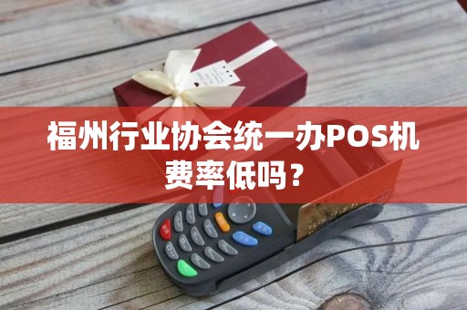 福州行业协会统一办POS机费率低吗？