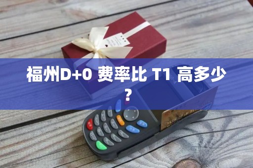 福州D+0 费率比 T1 高多少？