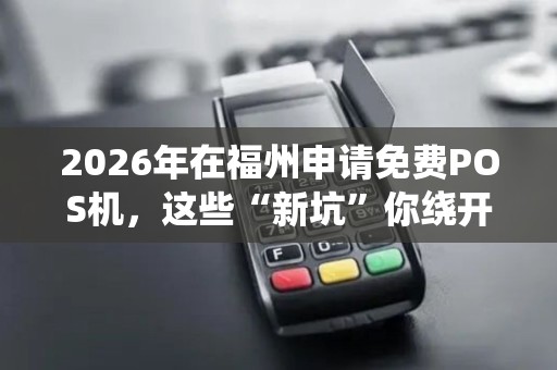 2026年在福州申请免费POS机，这些“新坑”你绕开了吗？