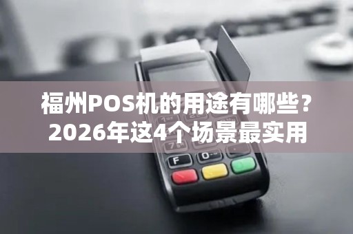 福州POS机的用途有哪些？2026年这4个场景最实用