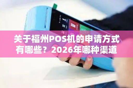 关于福州POS机的申请方式有哪些？2026年哪种渠道最靠谱