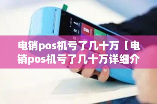 电销pos机亏了几十万【电销pos机亏了几十万详细介绍】 电销pos机亏了几十万【电销pos机亏了几十万详细介绍】