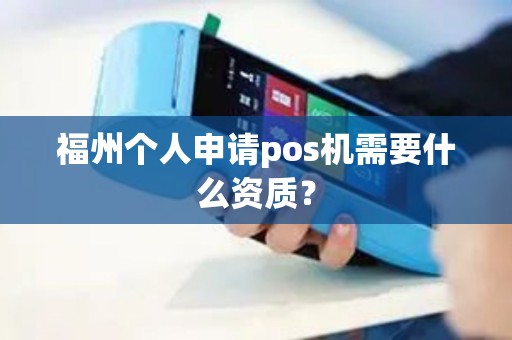 福州个人申请pos机需要什么资质? 福州个人申请pos机需要什么资质?