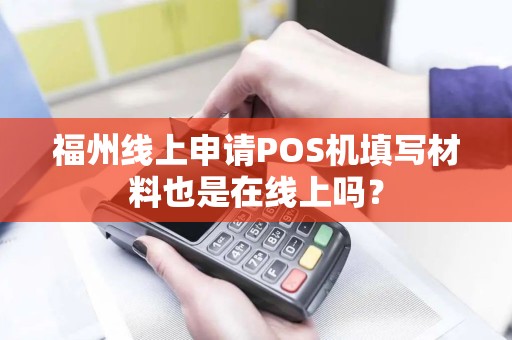 福州线上申请POS机填写材料也是在线上吗? 福州线上申请POS机填写材料也是在线上吗?