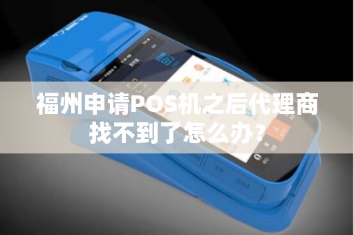 福州申请POS机之后代理商找不到了怎么办? 福州申请POS机之后代理商找不到了怎么办?