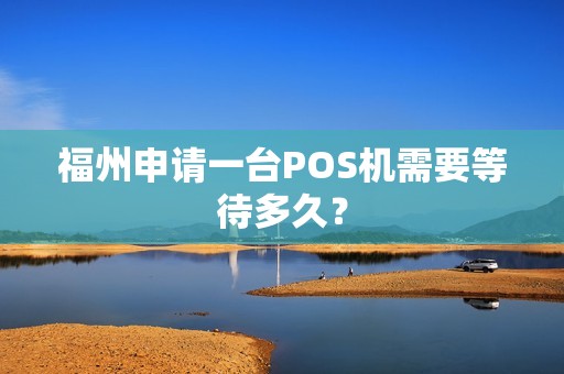 福州申请一台POS机需要等待多久? 福州申请一台POS机需要等待多久?
