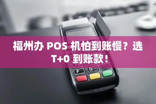 福州办 POS 机怕到账慢？选 T+0 到账款！