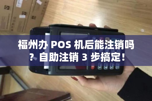 福州办 POS 机后能注销吗？自助注销 3 步搞定！