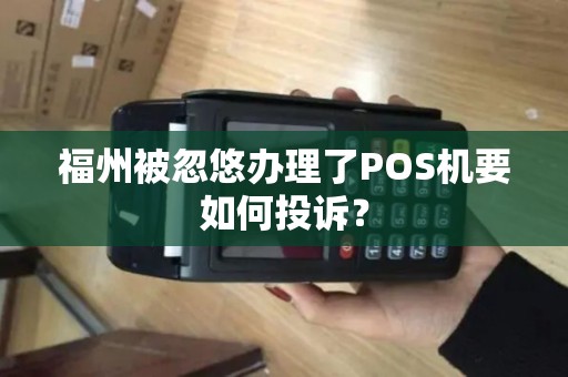 福州被忽悠办理了POS机要如何投诉？