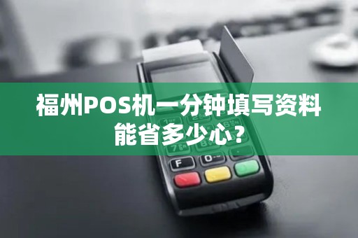 福州POS机一分钟填写资料能省多少心? 福州POS机一分钟填写资料能省多少心?