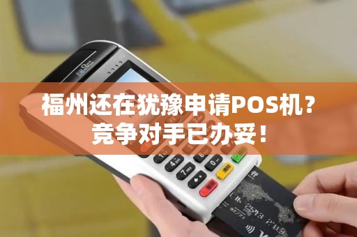 福州还在犹豫申请POS机?竞争对手已办妥! 福州还在犹豫申请POS机?竞争对手已办妥!