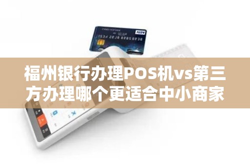 福州银行办理POS机vs第三方办理哪个更适合中小商家？