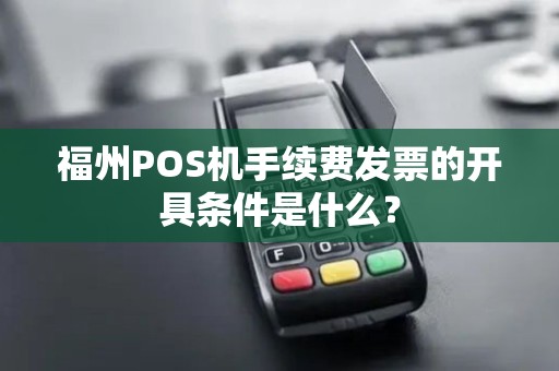 福州POS机手续费发票的开具条件是什么？