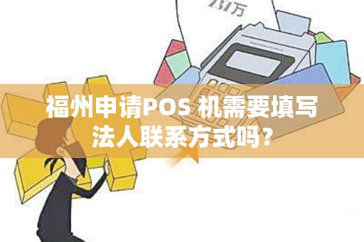 福州申请POS 机需要填写法人联系方式吗？