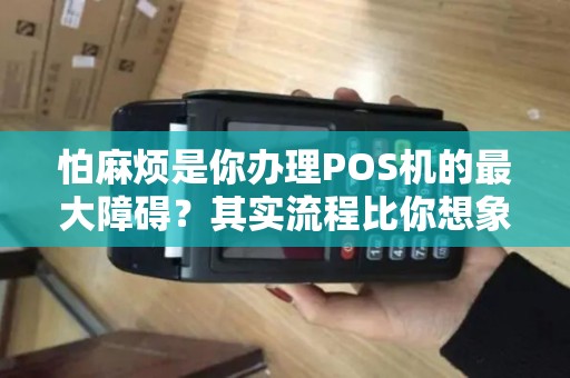怕麻烦是你办理POS机的最大障碍？其实流程比你想象的简单！