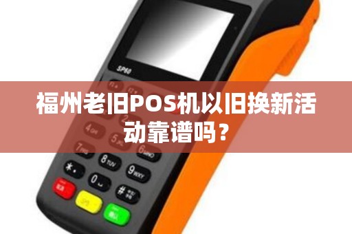 福州老旧POS机以旧换新活动靠谱吗？