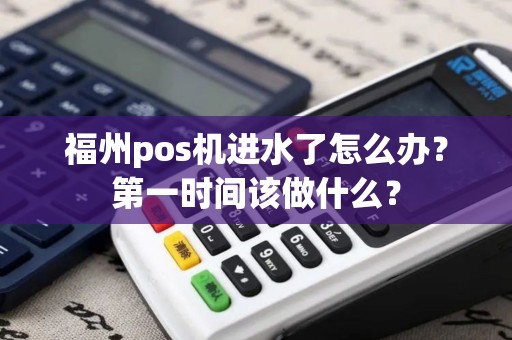 福州pos机进水了怎么办？第一时间该做什么？