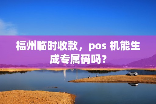 福州临时收款，pos 机能生成专属码吗？