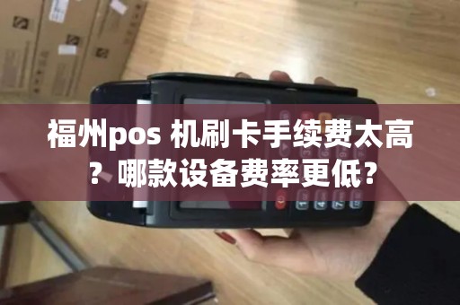 福州pos 机刷卡手续费太高？哪款设备费率更低？