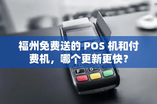 福州免费送的 POS 机和付费机，哪个更新更快？