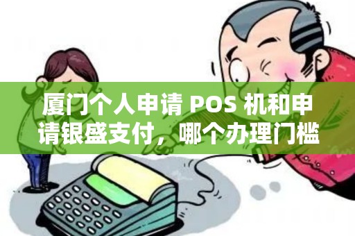 厦门个人申请 POS 机和申请银盛支付，哪个办理门槛更低？