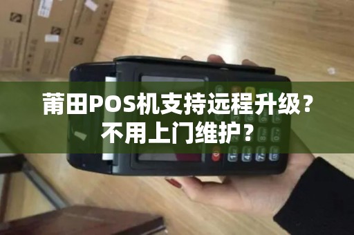 莆田POS机支持远程升级？不用上门维护？