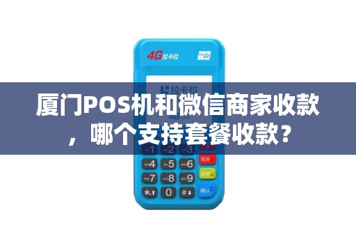 厦门POS机和微信商家收款，哪个支持套餐收款？