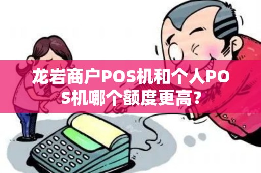 龙岩商户POS机和个人POS机哪个额度更高？