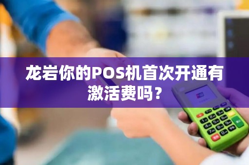 龙岩你的POS机首次开通有激活费吗？