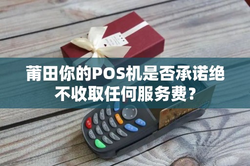 莆田你的POS机是否承诺绝不收取任何服务费？