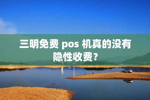 三明免费 pos 机真的没有隐性收费？