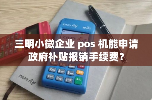 三明小微企业 pos 机能申请政府补贴报销手续费？