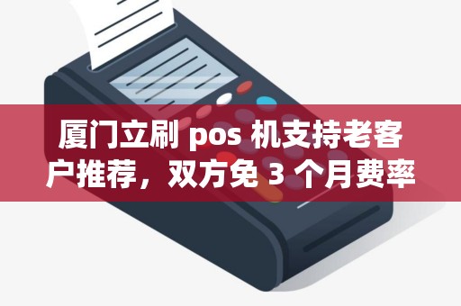 厦门立刷 pos 机支持老客户推荐，双方免 3 个月费率？