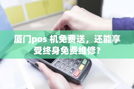 厦门pos 机免费送,还能享受终身免费维修? 厦门pos 机免费送,还能享受终身免费维修?