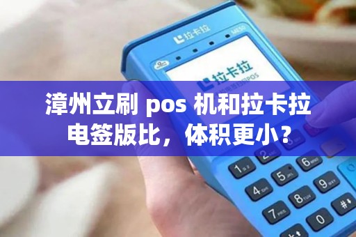 漳州立刷 pos 机和拉卡拉电签版比，体积更小？