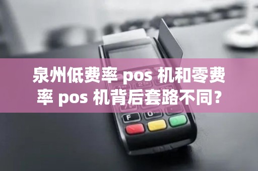 泉州低费率 pos 机和零费率 pos 机背后套路不同? 泉州低费率 pos 机和零费率 pos 机背后套路不同?