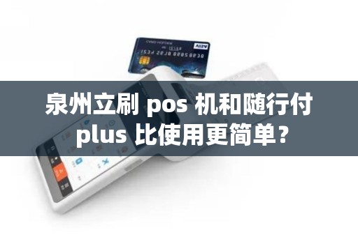 泉州立刷 pos 机和随行付 plus 比使用更简单? 泉州立刷 pos 机和随行付 plus 比使用更简单?