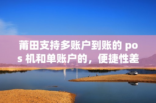 莆田支持多账户到账的 pos 机和单账户的，便捷性差多少？