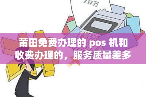 莆田免费办理的 pos 机和收费办理的,服务质量差多少? 莆田免费办理的 pos 机和收费办理的,服务质量差多少?